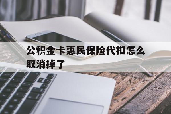 最新公积金卡惠民保险代扣怎么取消掉了方法分析(最方便真实的义乌公积金卡惠民保险代扣怎么取消掉了呢方法)
