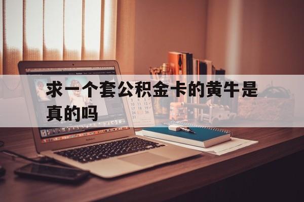 最新求一个套公积金卡的黄牛是真的吗方法分析(最方便真实的义乌住房公积金可以找黄牛取吗方法)