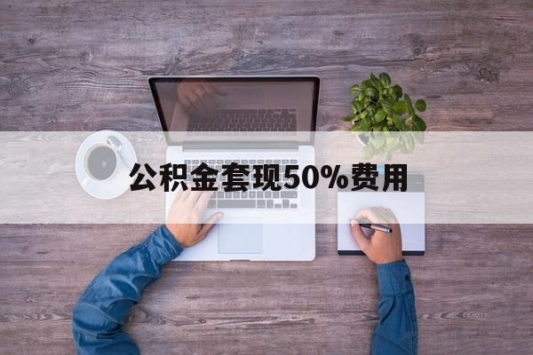 最新公积金套现50%费用方法分析(最方便真实的义乌公积金套现需要什么手续方法)