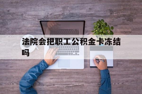 最新法院会把职工公积金卡冻结吗方法分析(最方便真实的义乌法院会执行住房公积金余额吗方法)