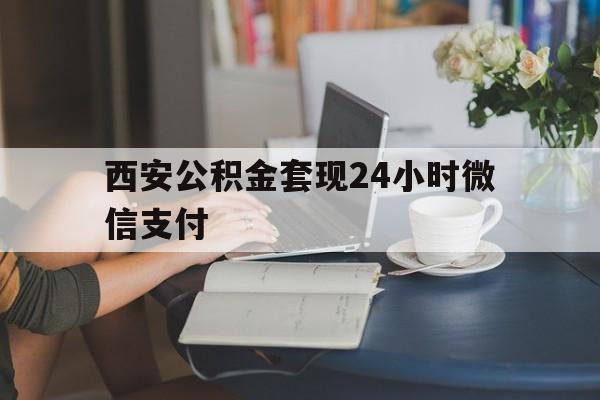 最新西安公积金套现24小时微信支付方法分析(最方便真实的义乌西安公积金套现24小时微信支付有影响吗方法)