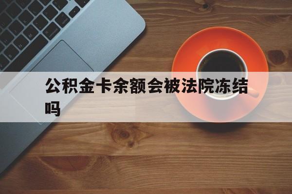 最新公积金卡余额会被法院冻结吗方法分析(最方便真实的义乌住房公积金卡被冻结,钱能入帐户吗方法)