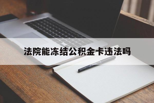 最新法院能冻结公积金卡违法吗方法分析(最方便真实的义乌法院可以冻结住房公积金的钱吗方法)