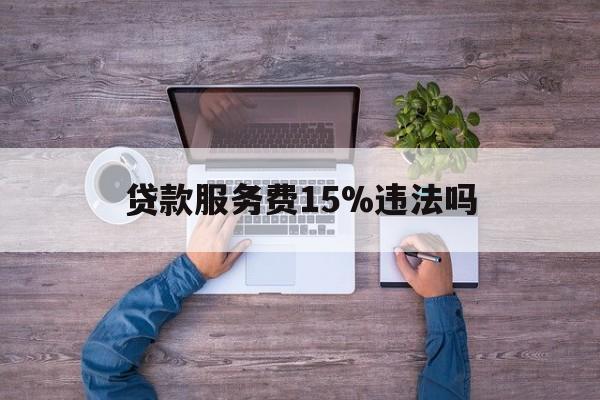 最新贷款服务费15%违法吗方法分析(最方便真实的义乌贷款服务费15个点合法吗方法)