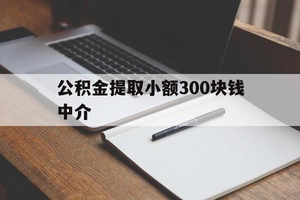 最新公积金提取小额300块钱中介方法分析(最方便真实的义乌公积金提取中介收多少方法)