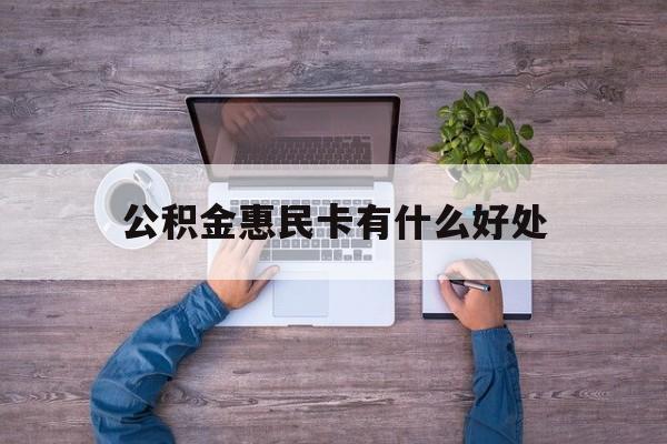 最新公积金惠民卡有什么好处方法分析(最方便真实的义乌公积金惠民卡有什么好处和用途方法)