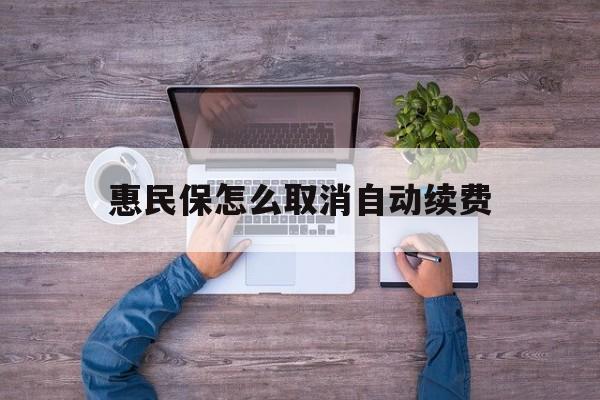 最新惠民保怎么取消自动续费方法分析(最方便真实的义乌惠民保怎么取消自动续费会员方法)