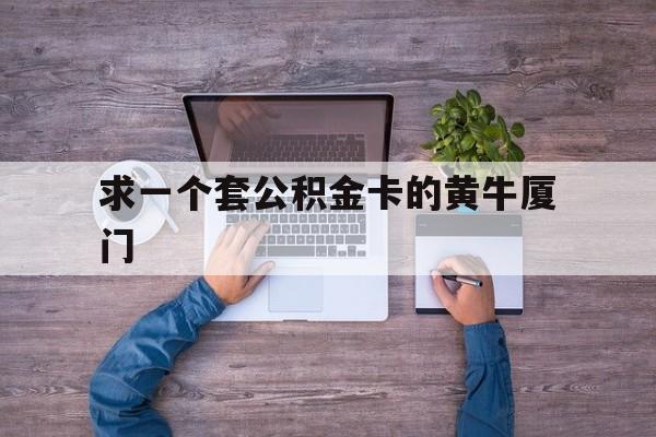 最新求一个套公积金卡的黄牛厦门方法分析(最方便真实的义乌厦门公积金哪里领取方法)