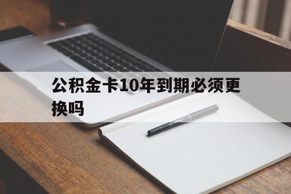 最新公积金卡10年到期必须更换吗方法分析(最方便真实的义乌公积金卡太久没用需要激活吗方法)
