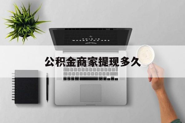 最新公积金商家提现多久方法分析(最方便真实的义乌公积金一般提现多久到账方法)
