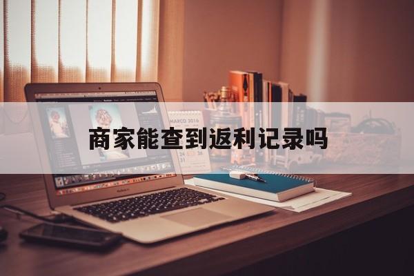最新商家能查到返利记录吗方法分析(最方便真实的义乌店家知道用没用返利软件吗方法)