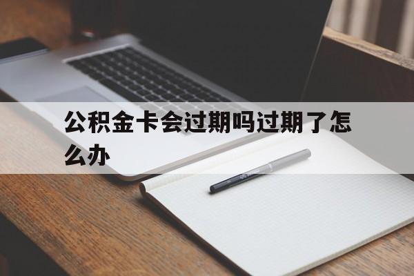 最新公积金卡会过期吗过期了怎么办方法分析(最方便真实的义乌公积金卡过期了钱还打得上来不?方法)
