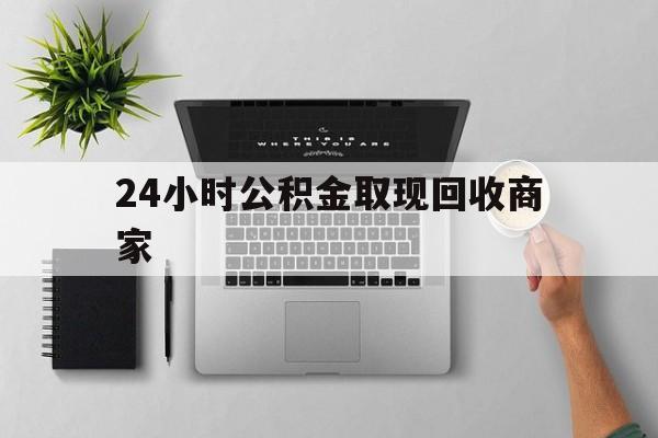 最新24小时公积金取现回收商家方法分析(最方便真实的义乌公积金取现需要多少手续费方法)