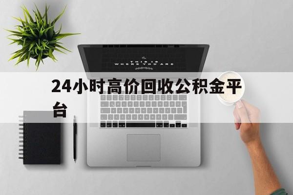 最新24小时高价回收公积金平台方法分析(最方便真实的义乌公积金贷款回收是什么意思方法)