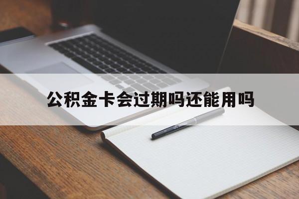 最新公积金卡会过期吗还能用吗方法分析(最方便真实的义乌公积金卡有效期到后需要换卡吗?方法)