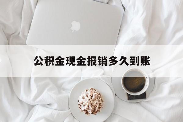 最新公积金现金报销多久到账方法分析(最方便真实的义乌公积金现金报销多久到账户方法)