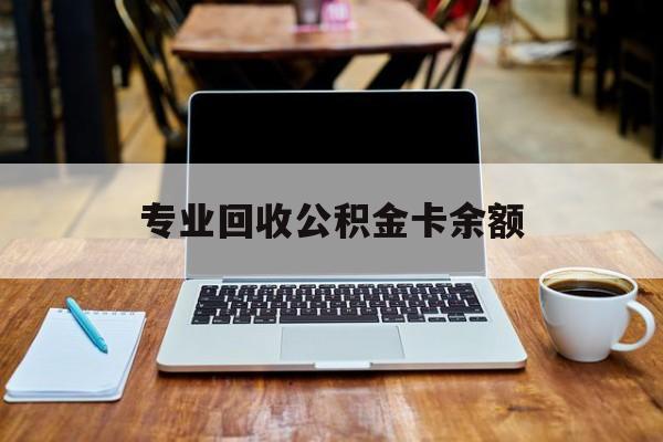 最新专业回收公积金卡余额方法分析(最方便真实的义乌公积金回收本金是什么意思?方法)