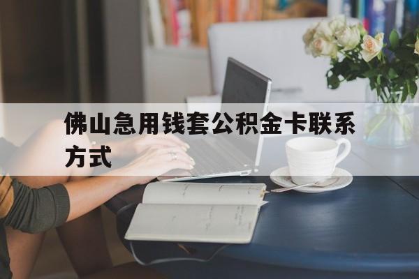 最新佛山急用钱套公积金卡联系方式方法分析(最方便真实的义乌佛山住房公积金怎么取出来方法)