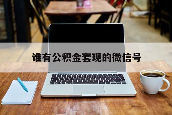 最新谁有公积金套现的微信号方法分析(最方便真实的义乌我有一笔公积金,请问有什么办法套现?方法)