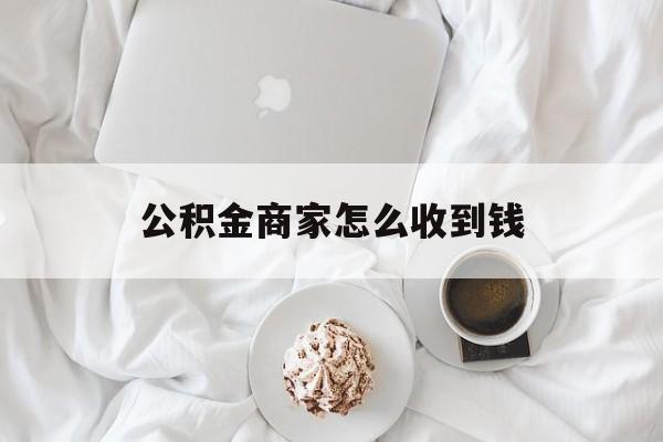 最新公积金商家怎么收到钱方法分析(最方便真实的义乌公积金商家怎么收到钱呢方法)