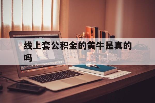 最新线上套公积金的黄牛是真的吗方法分析(最方便真实的义乌线下公积金方法)