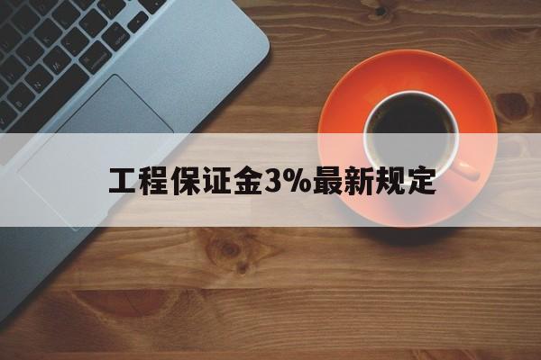 最新工程保证金3%最新规定方法分析(最方便真实的义乌工程保证金一般按什么比例交方法)