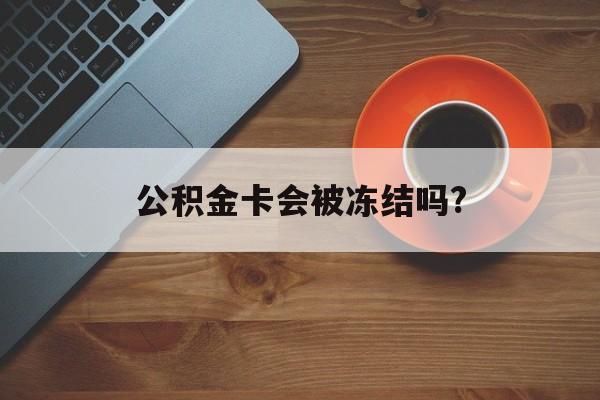 最新公积金卡会被冻结吗?方法分析(最方便真实的义乌公积金卡会被法院强制执行冻结吗方法)