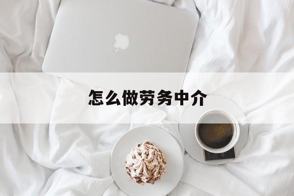 最新怎么做劳务中介方法分析(最方便真实的义乌一个新手怎么做劳务中介方法)