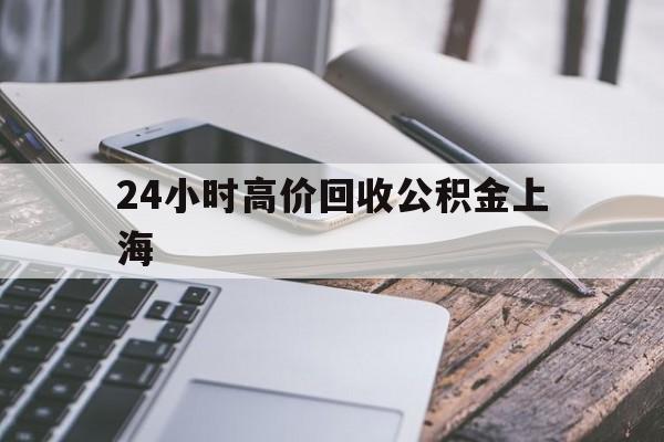 最新24小时高价回收公积金上海方法分析(最方便真实的义乌上海公积金如何取出来方法)