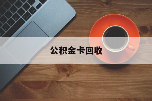 最新公积金卡回收方法分析(最方便真实的义乌旧的公积金卡怎么换新的方法)