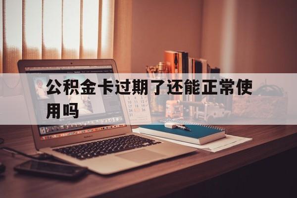 最新公积金卡过期了还能正常使用吗方法分析(最方便真实的义乌公积金卡过期了钱还打得上来不?方法)