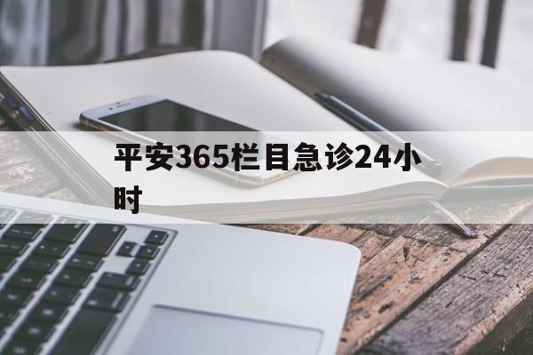 最新平安365栏目急诊24小时方法分析(最方便真实的义乌急诊科24小时免费咨询方法)