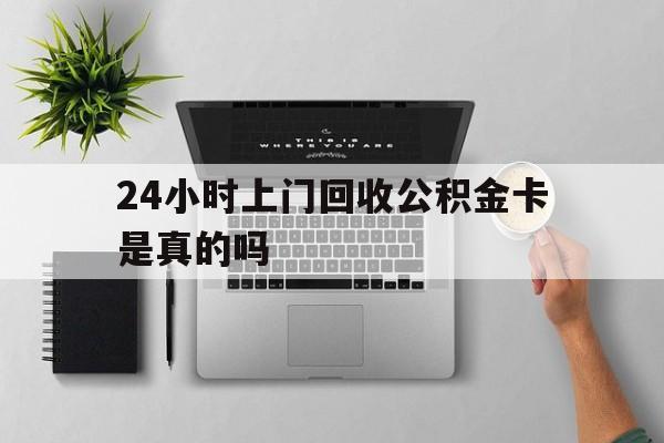 最新24小时上门回收公积金卡是真的吗方法分析(最方便真实的义乌24小时上门回收公积金卡是真的吗安全吗方法)