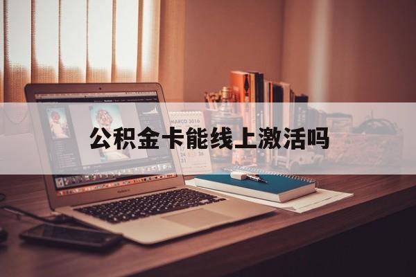 最新公积金卡能线上激活吗方法分析(最方便真实的义乌住房公积金卡可以网上激活吗方法)