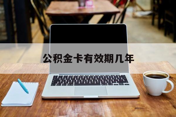最新公积金卡有效期几年方法分析(最方便真实的义乌公积金卡上的有效期限是什么意思方法)