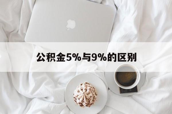 最新公积金5%与9%的区别方法分析(最方便真实的义乌公积金5%和12%有什么区别方法)