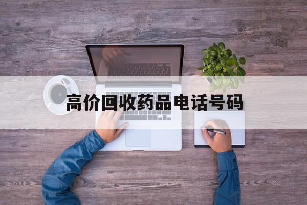 最新高价回收药品电话号码方法分析(最方便真实的义乌二手药品回收平台方法)